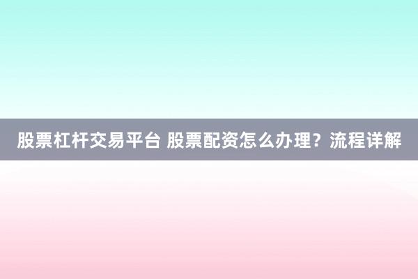 股票杠杆交易平台 股票配资怎么办理？流程详解