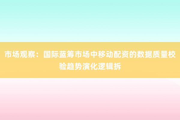 市场观察：国际蓝筹市场中移动配资的数据质量校验趋势演化逻辑拆