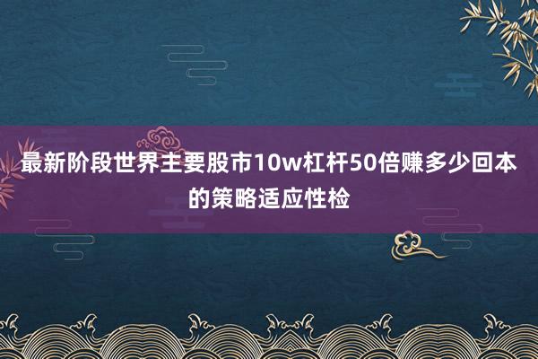 最新阶段世界主要股市10w杠杆50倍赚多少回本的策略适应性检