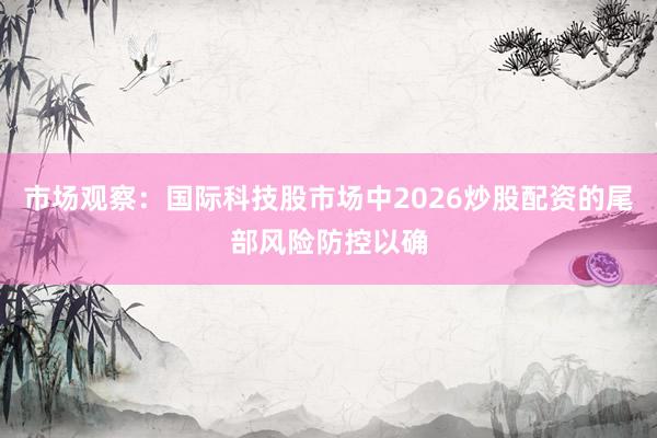 市场观察：国际科技股市场中2026炒股配资的尾部风险防控以确