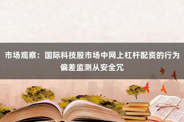 市场观察：国际科技股市场中网上杠杆配资的行为偏差监测从安全冗
