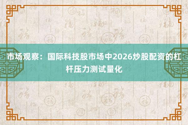 市场观察：国际科技股市场中2026炒股配资的杠杆压力测试量化