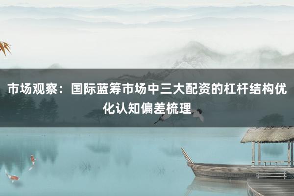 市场观察：国际蓝筹市场中三大配资的杠杆结构优化认知偏差梳理