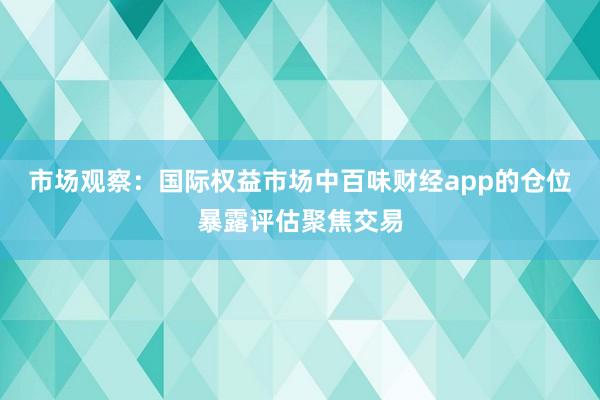 市场观察：国际权益市场中百味财经app的仓位暴露评估聚焦交易