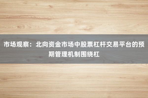 市场观察:北向资金市场中股票杠杆交易平台的预期管理机制围绕杠
