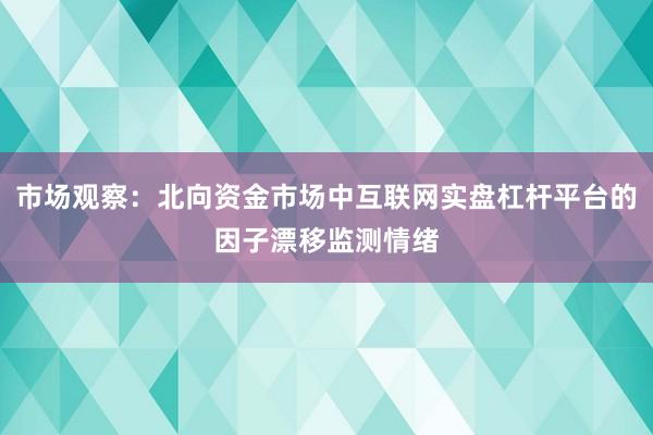 市场观察:北向资金市场中互联网实盘杠杆平台的因子漂移监测情绪