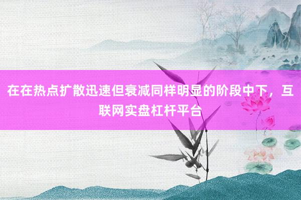 在在热点扩散迅速但衰减同样明显的阶段中下，互联网实盘杠杆平台