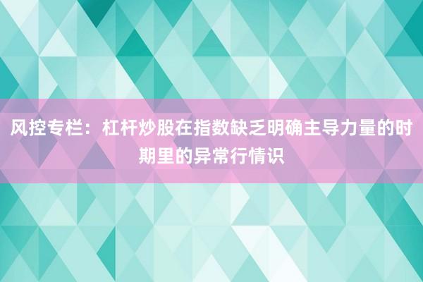 风控专栏：杠杆炒股在指数缺乏明确主导力量的时期里的异常行情识