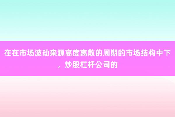 在在市场波动来源高度离散的周期的市场结构中下，炒股杠杆公司的