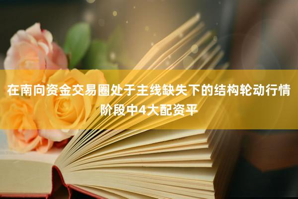 在南向资金交易圈处于主线缺失下的结构轮动行情阶段中4大配资平
