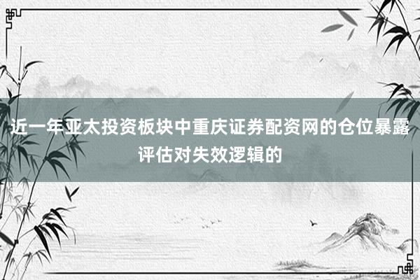 近一年亚太投资板块中重庆证券配资网的仓位暴露评估对失效逻辑的