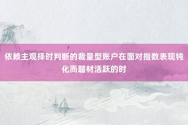 依赖主观择时判断的裁量型账户在面对指数表现钝化而题材活跃的时