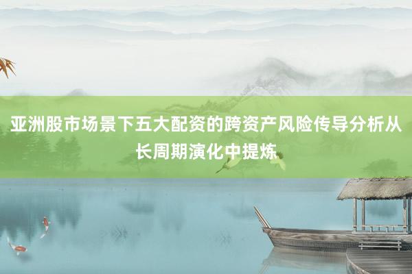 亚洲股市场景下五大配资的跨资产风险传导分析从长周期演化中提炼