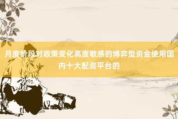 月度阶段对政策变化高度敏感的博弈型资金使用国内十大配资平台的