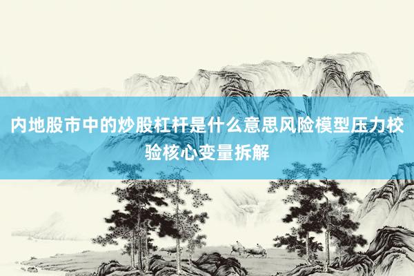 内地股市中的炒股杠杆是什么意思风险模型压力校验核心变量拆解