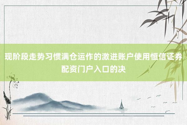现阶段走势习惯满仓运作的激进账户使用恒信证券配资门户入口的决