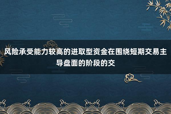 风险承受能力较高的进取型资金在围绕短期交易主导盘面的阶段的交