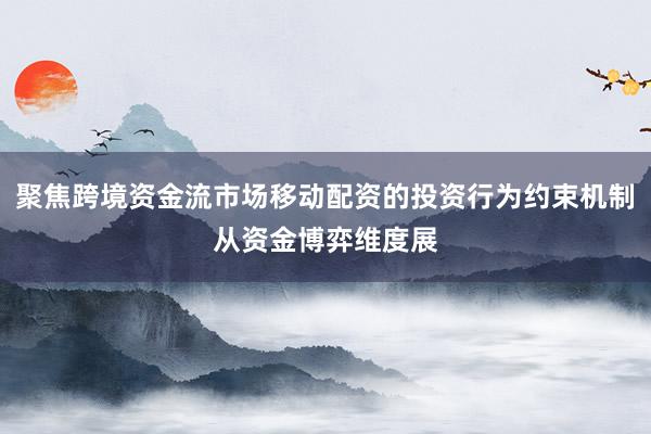 聚焦跨境资金流市场移动配资的投资行为约束机制从资金博弈维度展