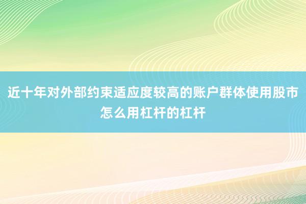 近十年对外部约束适应度较高的账户群体使用股市怎么用杠杆的杠杆