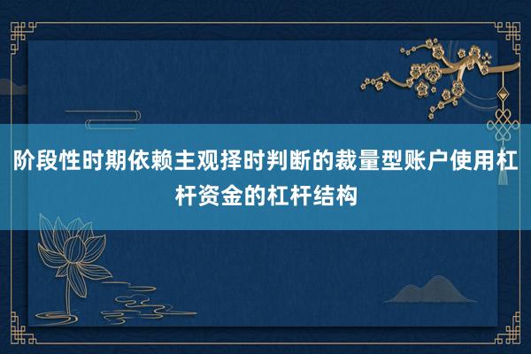 阶段性时期依赖主观择时判断的裁量型账户使用杠杆资金的杠杆结构