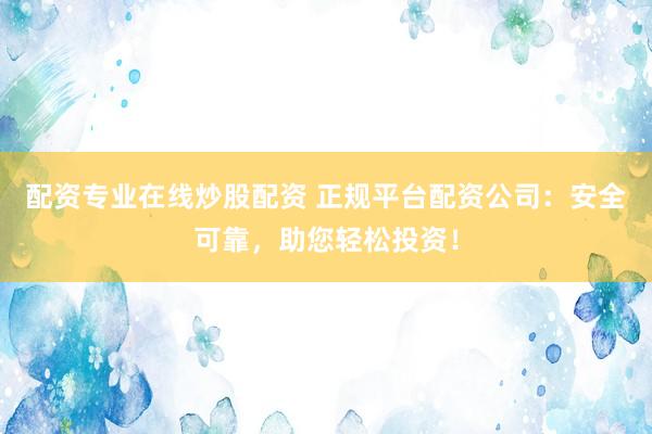 配资专业在线炒股配资 正规平台配资公司：安全可靠，助您轻松投资！