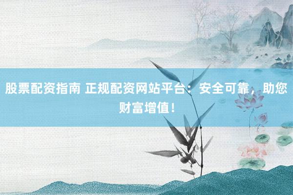 股票配资指南 正规配资网站平台：安全可靠，助您财富增值！
