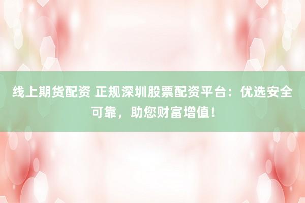 线上期货配资 正规深圳股票配资平台:优选安全可靠,助您财富增值!