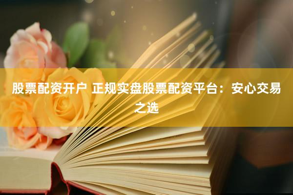 股票配资开户 正规实盘股票配资平台:安心交易之选