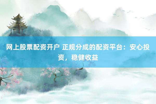 网上股票配资开户 正规分成的配资平台：安心投资，稳健收益