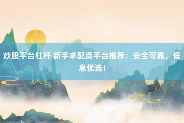 炒股平台杠杆 新手求配资平台推荐：安全可靠，低息优选！