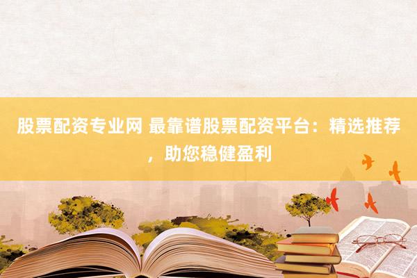 股票配资专业网 最靠谱股票配资平台:精选推荐,助您稳健盈利