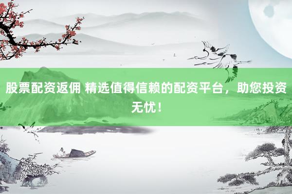 股票配资返佣 精选值得信赖的配资平台，助您投资无忧！