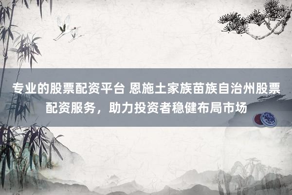 专业的股票配资平台 恩施土家族苗族自治州股票配资服务，助力投资者稳健布局市场