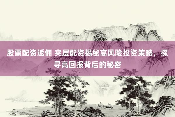 股票配资返佣 夹层配资揭秘高风险投资策略，探寻高回报背后的秘密