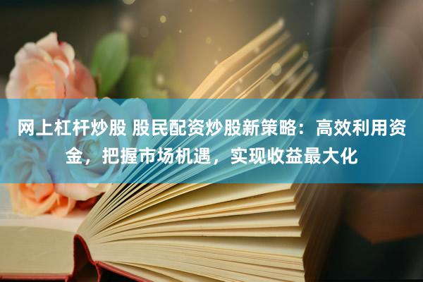 网上杠杆炒股 股民配资炒股新策略：高效利用资金，把握市场机遇，实现收益最大化