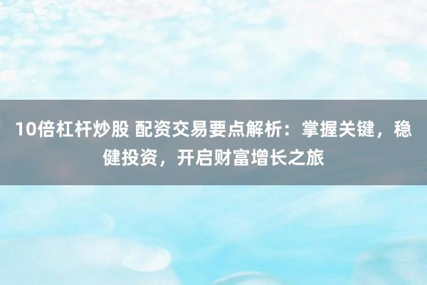 10倍杠杆炒股 配资交易要点解析:掌握关键,稳健投资,开启财富增长之旅