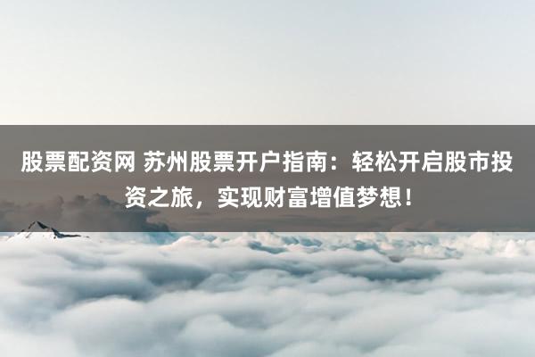股票配资网 苏州股票开户指南：轻松开启股市投资之旅，实现财富增值梦想！
