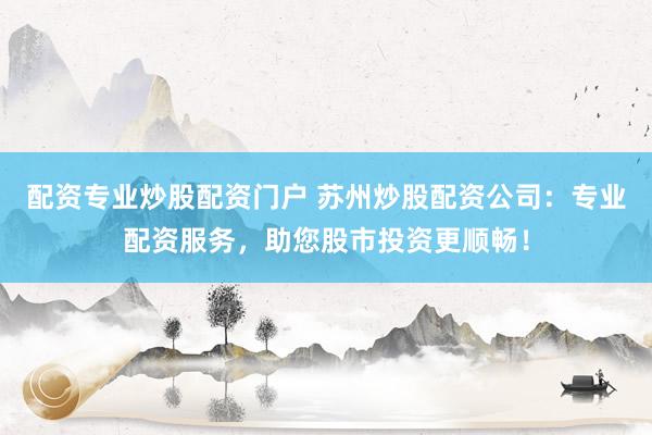 配资专业炒股配资门户 苏州炒股配资公司：专业配资服务，助您股市投资更顺畅！
