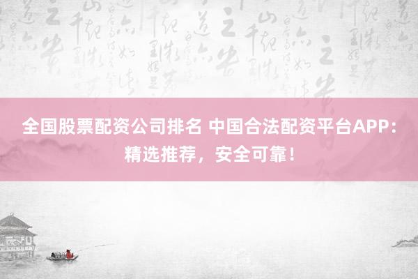 全国股票配资公司排名 中国合法配资平台APP：精选推荐，安全可靠！