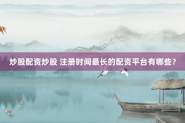 炒股配资炒股 注册时间最长的配资平台有哪些？