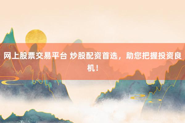 网上股票交易平台 炒股配资首选，助您把握投资良机！