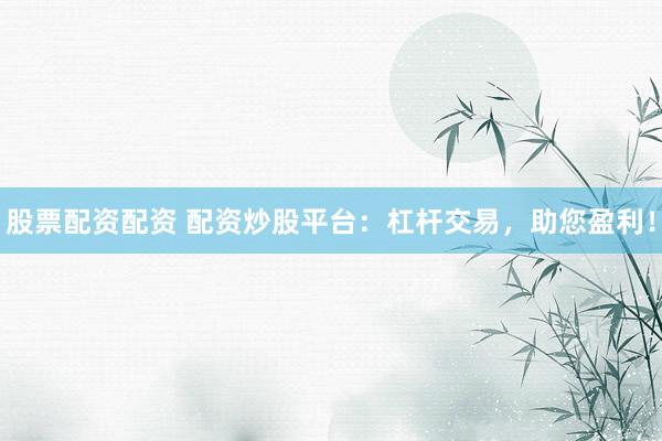 股票配资配资 配资炒股平台：杠杆交易，助您盈利！