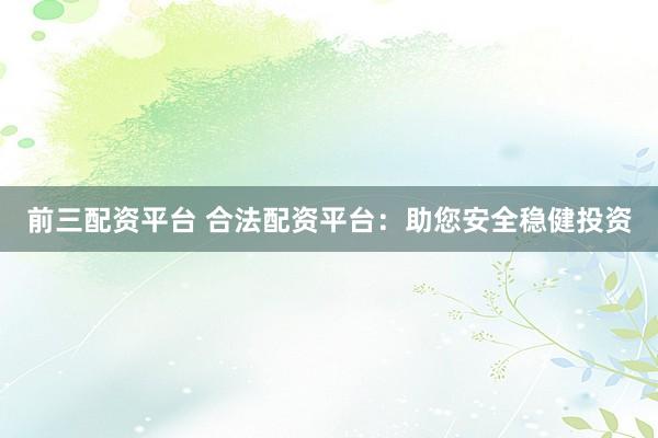 前三配资平台 合法配资平台：助您安全稳健投资