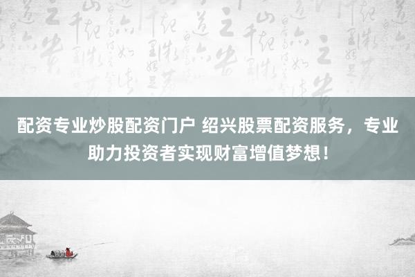 配资专业炒股配资门户 绍兴股票配资服务，专业助力投资者实现财富增值梦想！