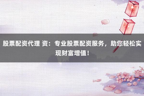 股票配资代理 资：专业股票配资服务，助您轻松实现财富增值！