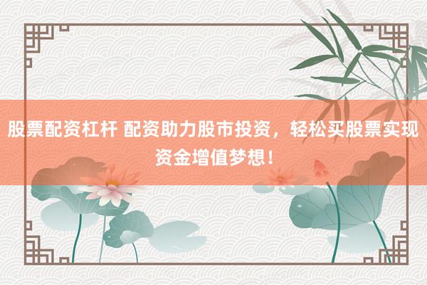 股票配资杠杆 配资助力股市投资，轻松买股票实现资金增值梦想！