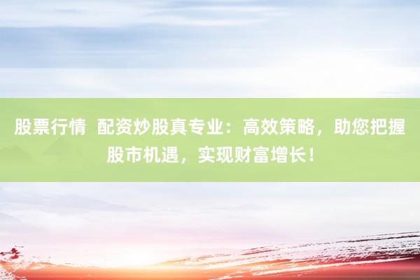股票行情  配资炒股真专业：高效策略，助您把握股市机遇，实现财富增长！