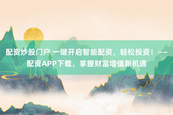 配资炒股门户 一键开启智能配资，轻松投资！——配资APP下载，掌握财富增值新机遇