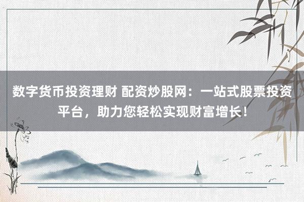 数字货币投资理财 配资炒股网：一站式股票投资平台，助力您轻松实现财富增长！