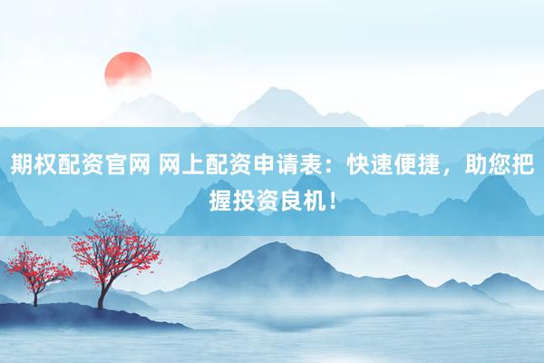期权配资官网 网上配资申请表：快速便捷，助您把握投资良机！